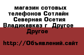 магазин сотовых телефонов Сотлайн - Северная Осетия, Владикавказ г. Другое » Другое   